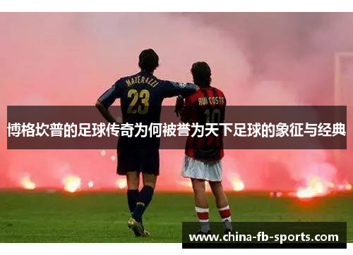 博格坎普的足球传奇为何被誉为天下足球的象征与经典