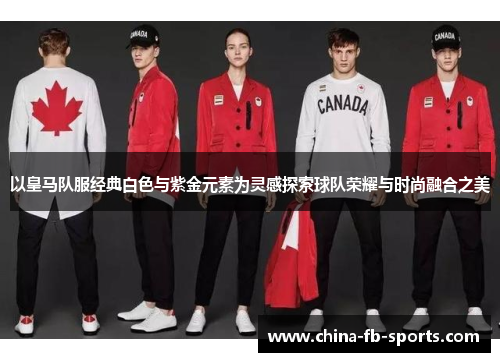 以皇马队服经典白色与紫金元素为灵感探索球队荣耀与时尚融合之美