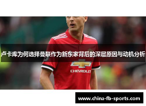 卢卡库为何选择曼联作为新东家背后的深层原因与动机分析