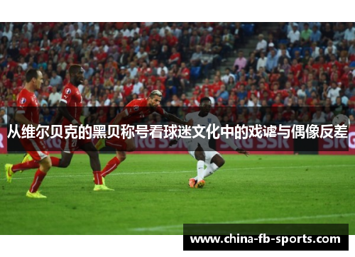 从维尔贝克的黑贝称号看球迷文化中的戏谑与偶像反差