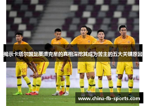 揭示卡塔尔国足屡遭克星的真相深挖其成为苦主的五大关键原因