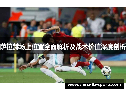 萨拉赫场上位置全面解析及战术价值深度剖析 萨拉赫场上位置全面解析及战术价值深度剖析
