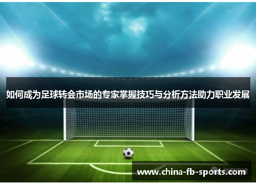 如何成为足球转会市场的专家掌握技巧与分析方法助力职业发展 如何成为足球转会市场的专家掌握技巧与分析方法助力职业发展