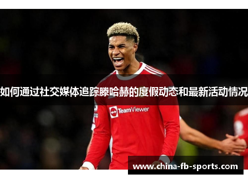 如何通过社交媒体追踪滕哈赫的度假动态和最新活动情况