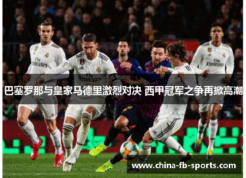 巴塞罗那与皇家马德里激烈对决 西甲冠军之争再掀高潮