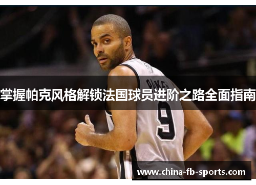 掌握帕克风格解锁法国球员进阶之路全面指南 掌握帕克风格解锁法国球员进阶之路全面指南