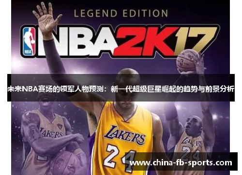 未来NBA赛场的领军人物预测：新一代超级巨星崛起的趋势与前景分析
