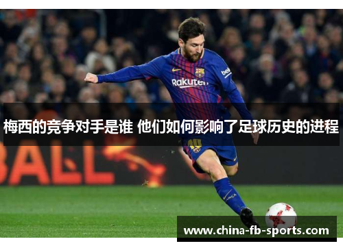 梅西的竞争对手是谁 他们如何影响了足球历史的进程