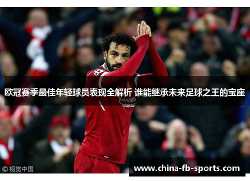 欧冠赛季最佳年轻球员表现全解析 谁能继承未来足球之王的宝座