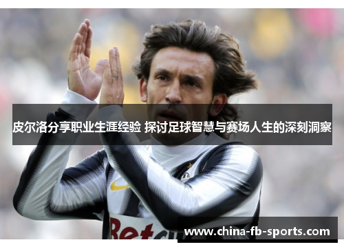 皮尔洛分享职业生涯经验 探讨足球智慧与赛场人生的深刻洞察
