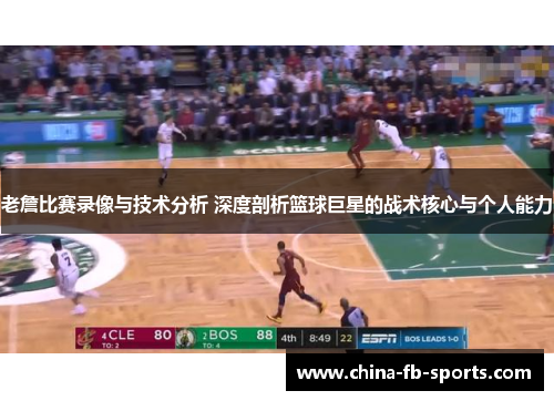 老詹比赛录像与技术分析 深度剖析篮球巨星的战术核心与个人能力