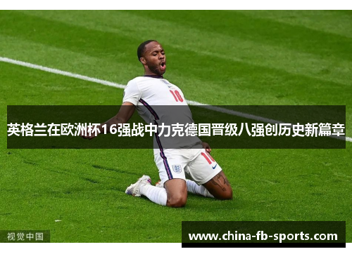 英格兰在欧洲杯16强战中力克德国晋级八强创历史新篇章 英格兰在欧洲杯16强战中力克德国晋级八强创历史新篇章