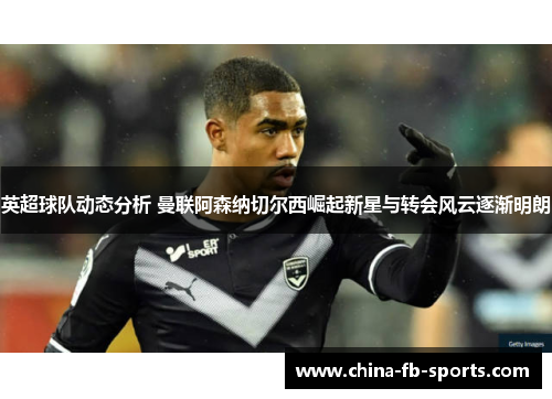 英超球队动态分析 曼联阿森纳切尔西崛起新星与转会风云逐渐明朗 英超球队动态分析 曼联阿森纳切尔西崛起新星与转会风云逐渐明朗