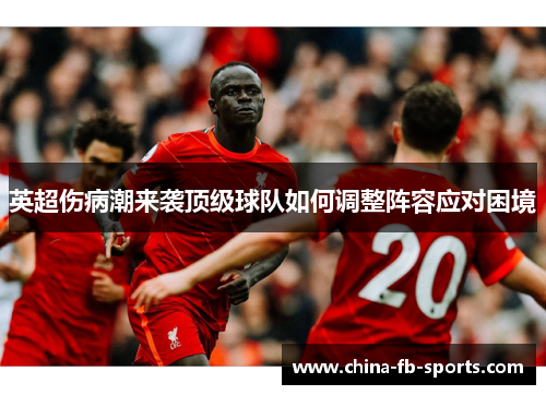 英超伤病潮来袭顶级球队如何调整阵容应对困境 英超伤病潮来袭顶级球队如何调整阵容应对困境