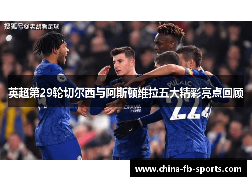 英超第29轮切尔西与阿斯顿维拉五大精彩亮点回顾 英超第29轮切尔西与阿斯顿维拉五大精彩亮点回顾