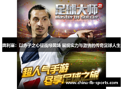 奥利塞:以赤子之心征战绿茵场 展现实力与激情的传奇足球人生 奥利塞:以赤子之心征战绿茵场 展现实力与激情的传奇足球人生