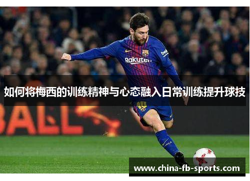 如何将梅西的训练精神与心态融入日常训练提升球技 如何将梅西的训练精神与心态融入日常训练提升球技