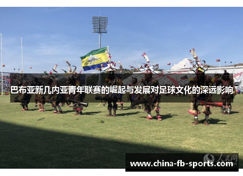 巴布亚新几内亚青年联赛的崛起与发展对足球文化的深远影响