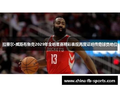 拉塞尔·威斯布鲁克2029年全明星赛精彩表现再度证明传奇球员地位