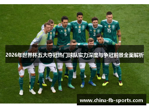2026年世界杯五大夺冠热门球队实力深度与争冠前景全面解析