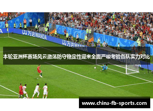 本轮亚洲杯赛场风云激荡防守稳定性迎来全面严峻考验各队实力对比