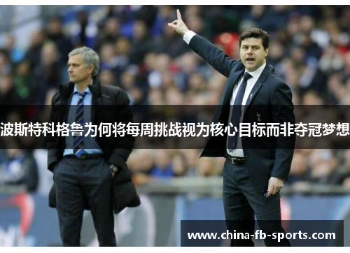 波斯特科格鲁为何将每周挑战视为核心目标而非夺冠梦想