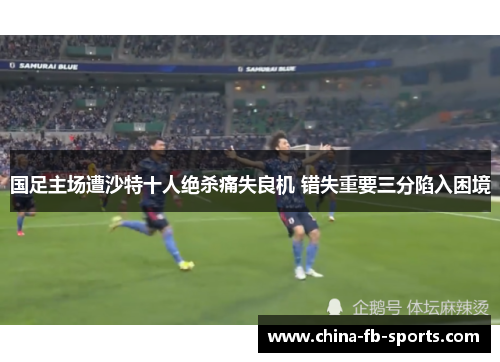 国足主场遭沙特十人绝杀痛失良机 错失重要三分陷入困境