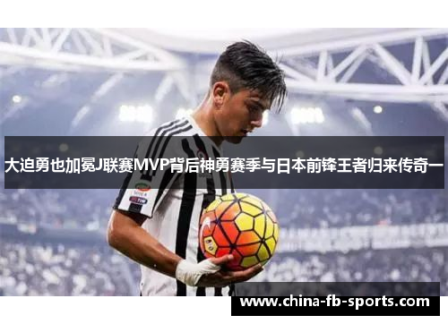 大迫勇也加冕J联赛MVP背后神勇赛季与日本前锋王者归来传奇一