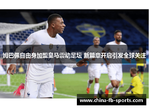 姆巴佩自由身加盟皇马震动足坛 新篇章开启引发全球关注 姆巴佩自由身加盟皇马震动足坛 新篇章开启引发全球关注
