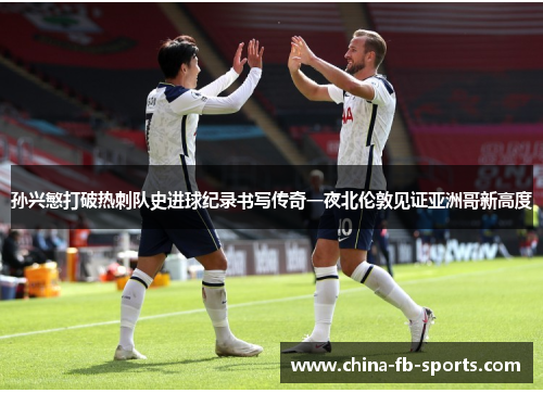 孙兴慜打破热刺队史进球纪录书写传奇一夜北伦敦见证亚洲哥新高度