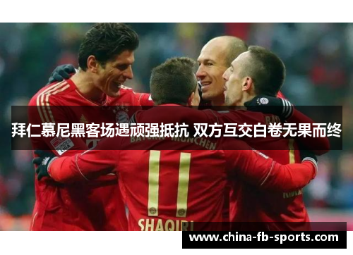 拜仁慕尼黑客场遇顽强抵抗 双方互交白卷无果而终 拜仁慕尼黑客场遇顽强抵抗 双方互交白卷无果而终