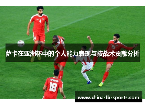 萨卡在亚洲杯中的个人能力表现与技战术贡献分析