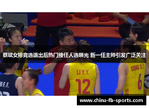 蔡斌女排竞选退出后热门接任人选曝光 新一任主帅引发广泛关注