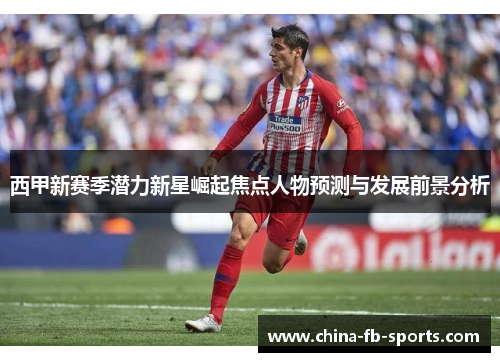 西甲新赛季潜力新星崛起焦点人物预测与发展前景分析