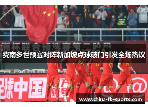 费南多世预赛对阵新加坡点球破门引发全场热议