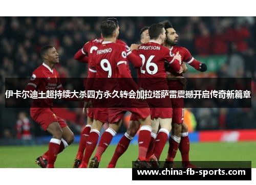 伊卡尔迪土超持续大杀四方永久转会加拉塔萨雷震撼开启传奇新篇章