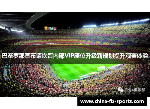 巴塞罗那宣布诺坎普内部VIP座位升级新规划提升观赛体验
