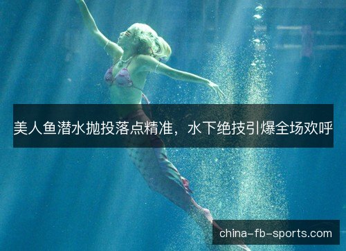 美人鱼潜水抛投落点精准，水下绝技引爆全场欢呼