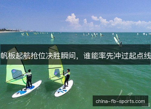 帆板起航抢位决胜瞬间，谁能率先冲过起点线